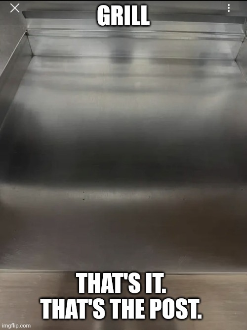 Grill. | GRILL; THAT'S IT. 
THAT'S THE POST. | image tagged in grill | made w/ Imgflip meme maker