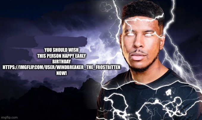You should kill yourself NOW! | YOU SHOULD WISH THIS PERSON HAPPY EARLY BIRTHDAY HTTPS://IMGFLIP.COM/USER/WINDBREAKER_THE_FROSTBITTEN NOW! | image tagged in you should kill yourself now | made w/ Imgflip meme maker