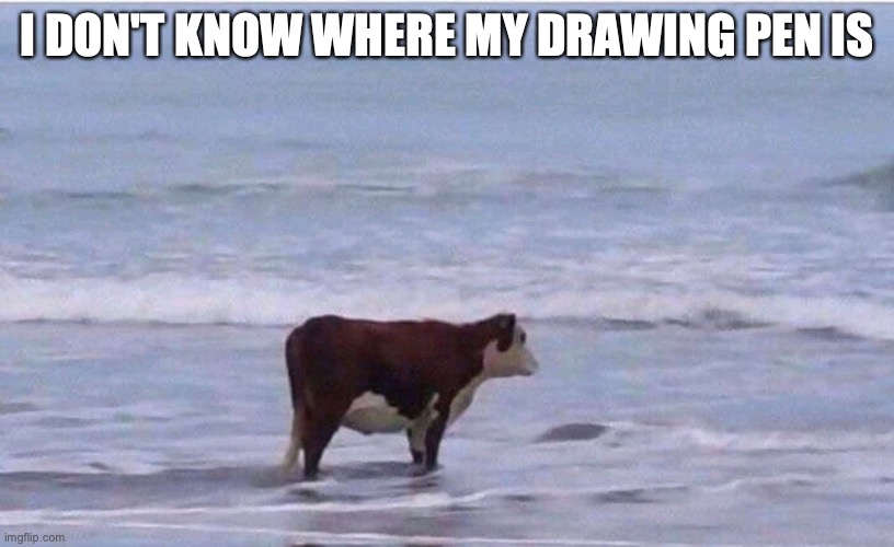 o h n o (update: I found it) | I DON'T KNOW WHERE MY DRAWING PEN IS | image tagged in existential cow | made w/ Imgflip meme maker