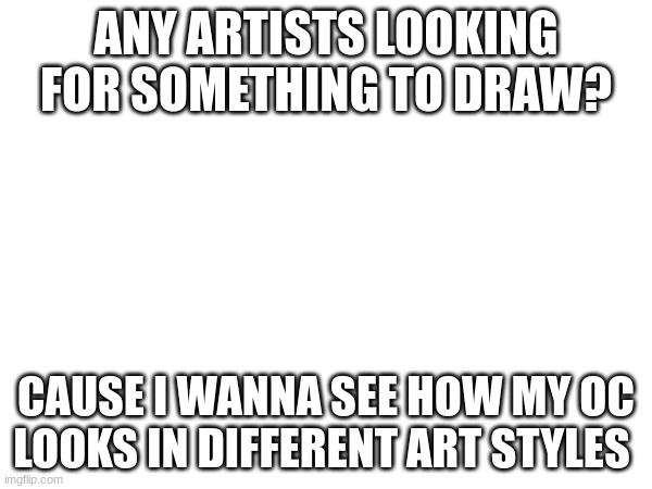 i haven't drawn him he's just a bunch of words and an idea in my head | ANY ARTISTS LOOKING FOR SOMETHING TO DRAW? CAUSE I WANNA SEE HOW MY OC LOOKS IN DIFFERENT ART STYLES | image tagged in blank white template | made w/ Imgflip meme maker