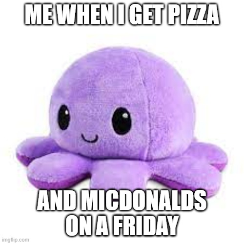 octopus | ME WHEN I GET PIZZA; AND MICDONALDS ON A FRIDAY | image tagged in funny memes | made w/ Imgflip meme maker