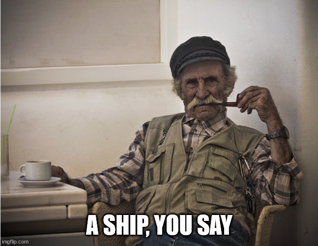 Old seaman | A SHIP, YOU SAY | image tagged in old seaman | made w/ Imgflip meme maker