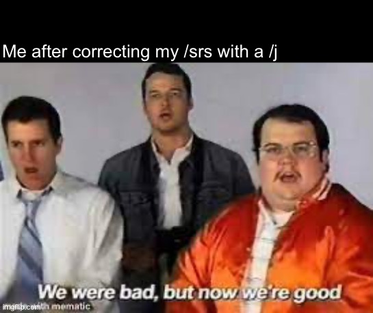 We were bad, but now we’re good | Me after correcting my /srs with a /j | made w/ Imgflip meme maker