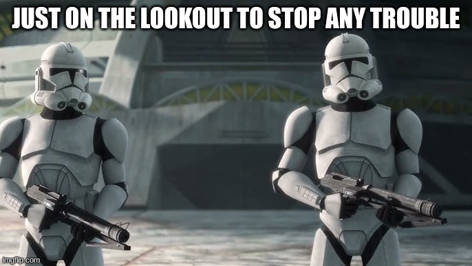 clone troopers | JUST ON THE LOOKOUT TO STOP ANY TROUBLE | image tagged in clone troopers | made w/ Imgflip meme maker
