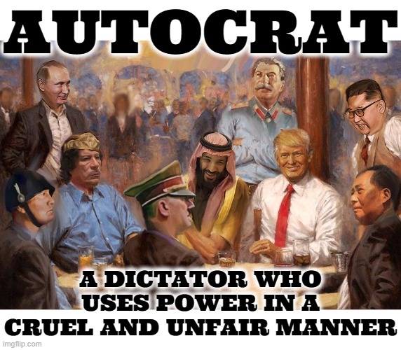 THE AUTOCRATS | AUTOCRAT; A DICTATOR WHO USES POWER IN A CRUEL AND UNFAIR MANNER | image tagged in autocrat,dictator,tyrant,abuse,criminal,government corruption | made w/ Imgflip meme maker