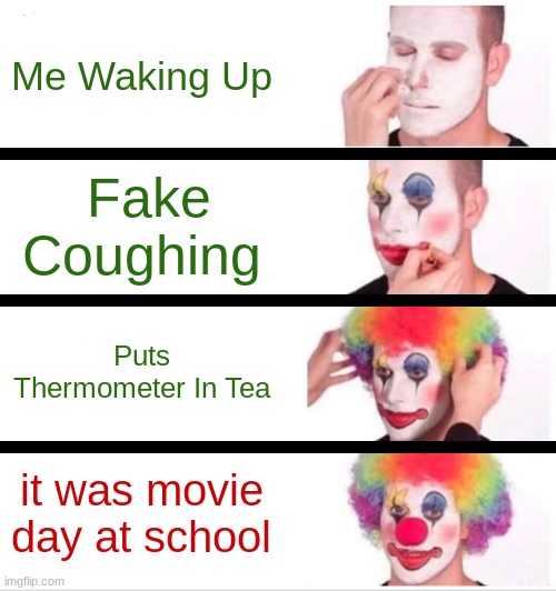 Setting up for failure | Me Waking Up; Fake Coughing; Puts Thermometer In Tea; it was movie day at school | image tagged in memes,clown applying makeup,sad,school,epic fail,worst mistake of my life | made w/ Imgflip meme maker