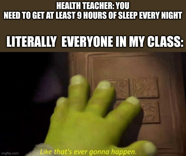 Like that's ever gonna happen. | HEALTH TEACHER: YOU NEED TO GET AT LEAST 9 HOURS OF SLEEP EVERY NIGHT; LITERALLY  EVERYONE IN MY CLASS: | image tagged in like that's ever gonna happen | made w/ Imgflip meme maker