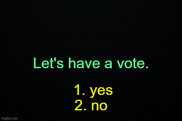 . | Let's have a vote. 1. yes
2. no | image tagged in the black | made w/ Imgflip meme maker