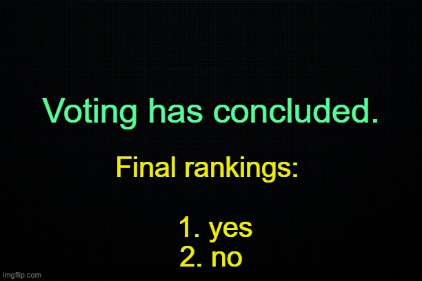 . | Voting has concluded. Final rankings: 
 
 1. yes
2. no | image tagged in the black | made w/ Imgflip meme maker