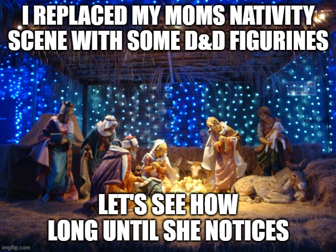 nativity scene | I REPLACED MY MOMS NATIVITY SCENE WITH SOME D&D FIGURINES; LET'S SEE HOW LONG UNTIL SHE NOTICES | image tagged in nativity scene | made w/ Imgflip meme maker