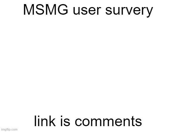 MSMG user survery; link is comments | made w/ Imgflip meme maker