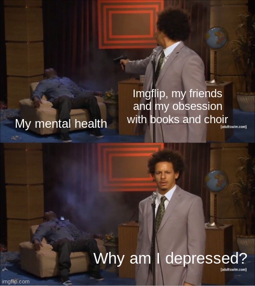 help | Imgflip, my friends and my obsession with books and choir; My mental health; Why am I depressed? | image tagged in memes,who killed hannibal | made w/ Imgflip meme maker