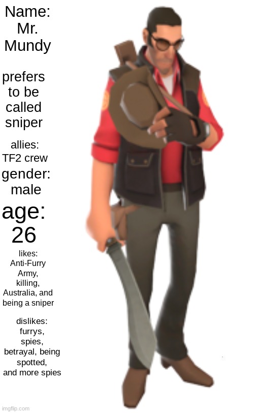 plain white tall | Name: Mr. Mundy; prefers to be called sniper; allies: TF2 crew; gender: male; age: 26; likes: Anti-Furry Army, killing, Australia, and being a sniper; dislikes: furrys, spies, betrayal, being spotted, and more spies | image tagged in plain white tall | made w/ Imgflip meme maker