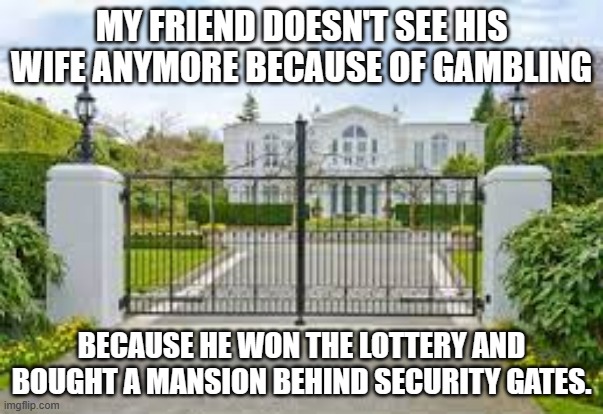 meme by Brad man doesn't see wife because of gambling | MY FRIEND DOESN'T SEE HIS WIFE ANYMORE BECAUSE OF GAMBLING; BECAUSE HE WON THE LOTTERY AND BOUGHT A MANSION BEHIND SECURITY GATES. | image tagged in gambling | made w/ Imgflip meme maker