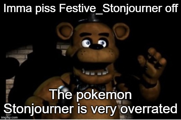 Freddy Fazbear | Imma piss Festive_Stonjourner off; The pokemon Stonjourner is very overrated | image tagged in freddy fazbear | made w/ Imgflip meme maker