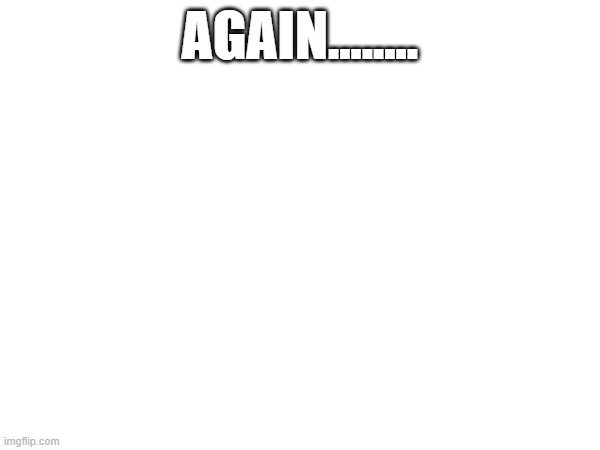 https://forms.gle/48BR3FyNq5aQBiVv7 | AGAIN........ | made w/ Imgflip meme maker