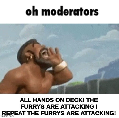 We must defend our stream! | ALL HANDS ON DECK! THE FURRYS ARE ATTACKING I REPEAT THE FURRYS ARE ATTACKING! | image tagged in oh mods | made w/ Imgflip meme maker