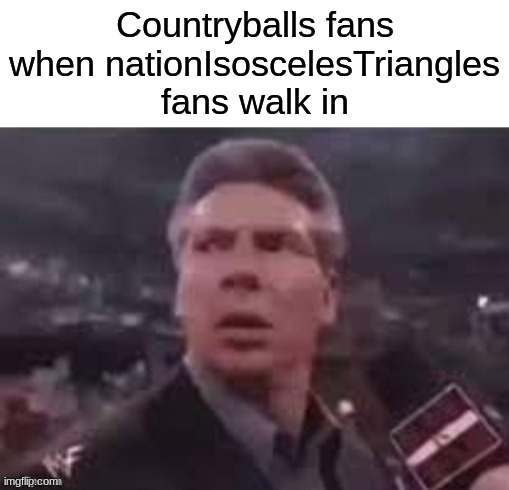 x when x walks in | Countryballs fans when nationIsoscelesTriangles fans walk in | image tagged in x when x walks in | made w/ Imgflip meme maker