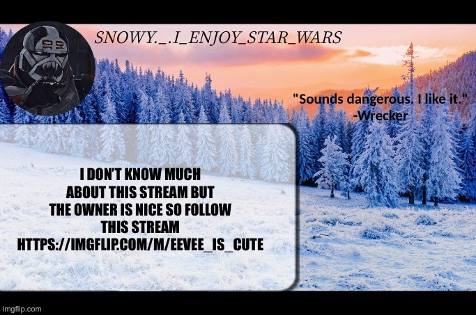 Snow._.i_enjoy_star_wars announcement temp thx darthswede | I DON’T KNOW MUCH ABOUT THIS STREAM BUT THE OWNER IS NICE SO FOLLOW THIS STREAM HTTPS://IMGFLIP.COM/M/EEVEE_IS_CUTE | image tagged in snow _ i_enjoy_star_wars announcement temp thx darthswede | made w/ Imgflip meme maker