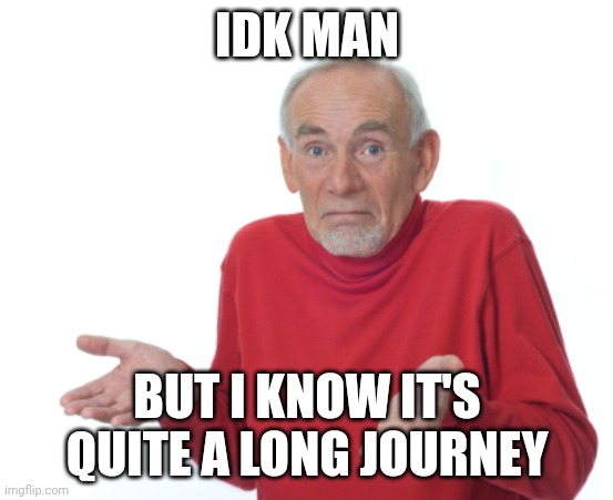 Guess I'll die  | IDK MAN BUT I KNOW IT'S QUITE A LONG JOURNEY | image tagged in guess i'll die | made w/ Imgflip meme maker