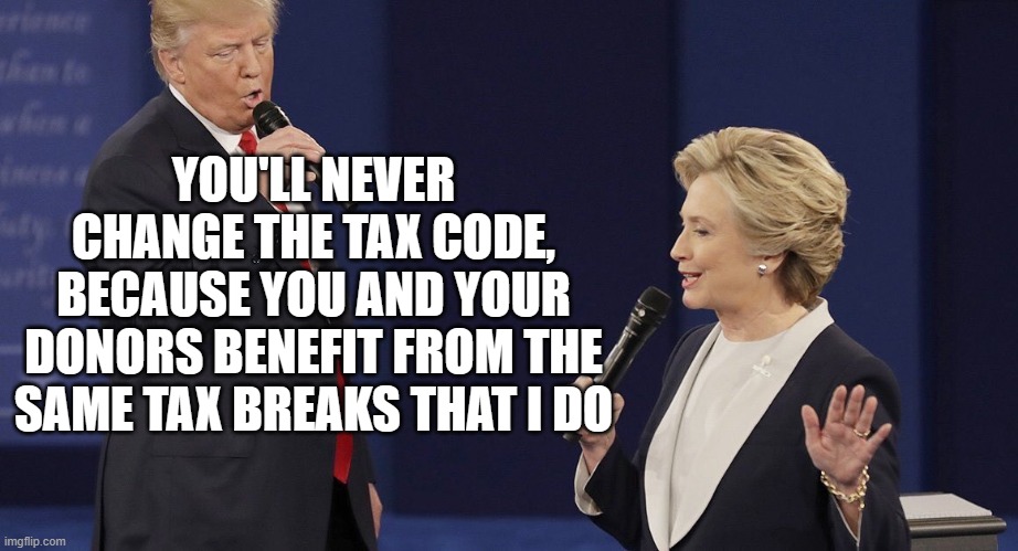 Trump and Hillary | YOU'LL NEVER CHANGE THE TAX CODE, BECAUSE YOU AND YOUR DONORS BENEFIT FROM THE SAME TAX BREAKS THAT I DO | image tagged in trump and hillary | made w/ Imgflip meme maker