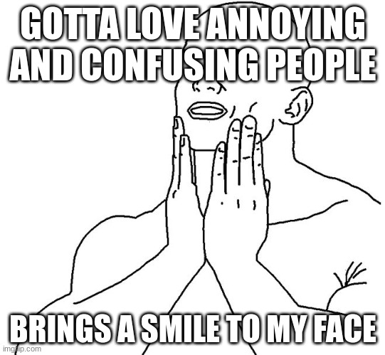 Satisfaction | GOTTA LOVE ANNOYING AND CONFUSING PEOPLE; BRINGS A SMILE TO MY FACE | image tagged in satisfaction | made w/ Imgflip meme maker