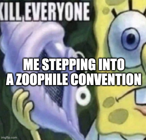 Spongebob kill everyone | ME STEPPING INTO A ZOOPHILE CONVENTION | image tagged in spongebob kill everyone | made w/ Imgflip meme maker