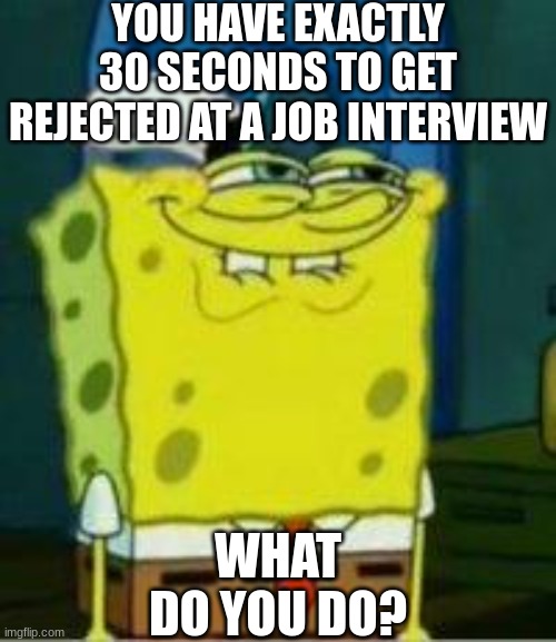 answer with the worst possible answer you can think of | YOU HAVE EXACTLY 30 SECONDS TO GET REJECTED AT A JOB INTERVIEW; WHAT DO YOU DO? | image tagged in spongebob funny face,heheheha | made w/ Imgflip meme maker