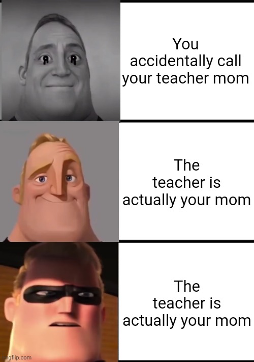 3 Frame Uncanny Mr. Incredible | You accidentally call your teacher mom; The teacher is actually your mom; The teacher is actually your mom | image tagged in 3 frame uncanny mr incredible,mr incredible becoming uncanny,mr incredible,meme,mom | made w/ Imgflip meme maker