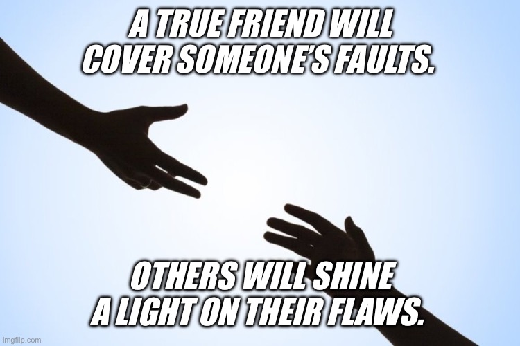 A helping hand | A TRUE FRIEND WILL COVER SOMEONE’S FAULTS. OTHERS WILL SHINE A LIGHT ON THEIR FLAWS. | image tagged in a helping hand | made w/ Imgflip meme maker