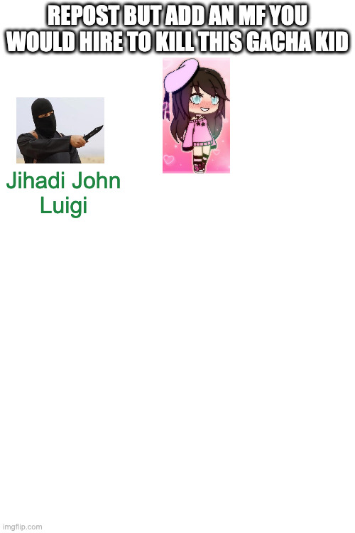 REPOST BUT ADD AN MF YOU WOULD HIRE TO KILL THIS GACHA KID; Jihadi John
Luigi | made w/ Imgflip meme maker