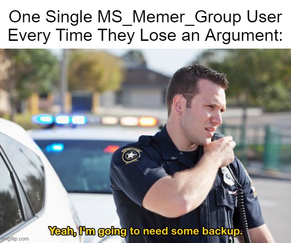 They Have MSMG on Speed Dial | One Single MS_Memer_Group User Every Time They Lose an Argument: | image tagged in yeah i'm going to need some backup,memes | made w/ Imgflip meme maker