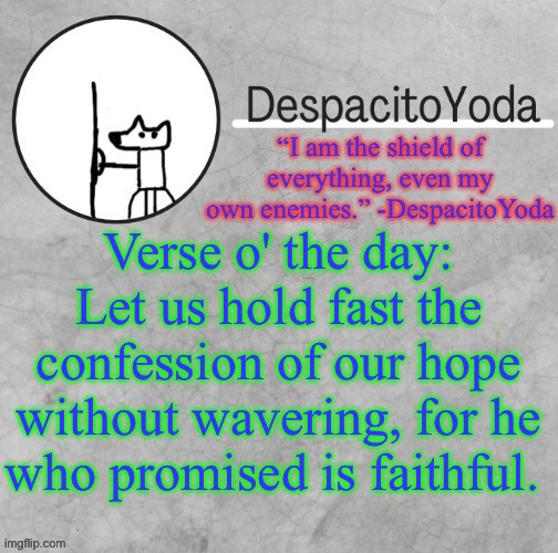 DespacitoYoda’s shield oc temp (Thank Suga :D) | Verse o' the day: Let us hold fast the confession of our hope without wavering, for he who promised is faithful. | image tagged in despacitoyoda s shield oc temp thank suga d | made w/ Imgflip meme maker