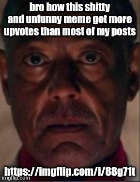 Gus fring | bro how this shitty and unfunny meme got more upvotes than most of my posts; https://imgflip.com/i/88g71t | image tagged in gus fring | made w/ Imgflip meme maker