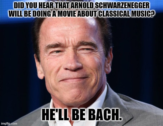 Daily Bad Dad Joke December 7, 2023 | DID YOU HEAR THAT ARNOLD SCHWARZENEGGER WILL BE DOING A MOVIE ABOUT CLASSICAL MUSIC? HE'LL BE BACH. | image tagged in arnold schwarzenegger approves | made w/ Imgflip meme maker