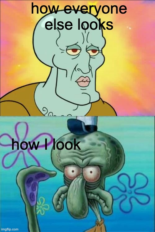 Im pretty ugly | how everyone else looks; how I look | image tagged in memes,squidward,funny,ugly,looks | made w/ Imgflip meme maker