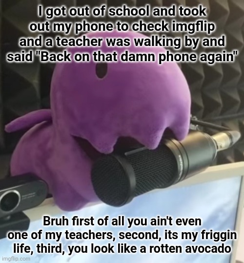 she is one of the most hated teachers ngl | I got out of school and took out my phone to check imgflip and a teacher was walking by and said "Back on that damn phone again"; Bruh first of all you ain't even one of my teachers, second, its my friggin life, third, you look like a rotten avocado | made w/ Imgflip meme maker