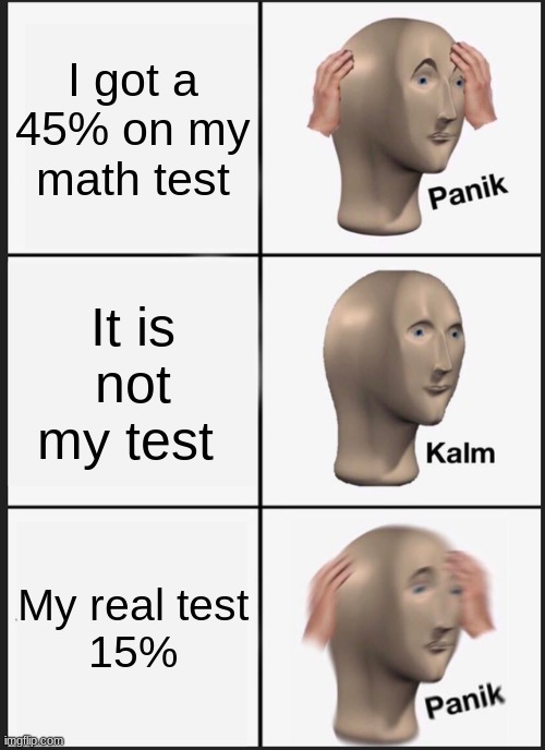 Broooo u really messed up | I got a 45% on my math test; It is not my test; My real test
15% | image tagged in memes,panik kalm panik | made w/ Imgflip meme maker