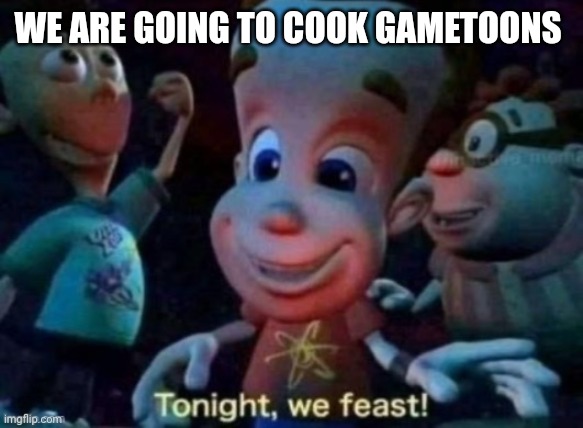 How to cook gametoons! | WE ARE GOING TO COOK GAMETOONS | image tagged in tonight we feast,cooking,hooray,gametoons | made w/ Imgflip meme maker