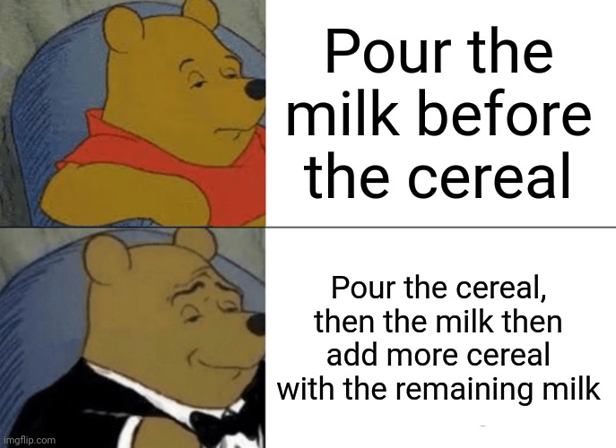 The reason why people put the milk first | Pour the milk before the cereal; Pour the cereal, then the milk then add more cereal with the remaining milk | image tagged in memes,tuxedo winnie the pooh,milk,cereal | made w/ Imgflip meme maker