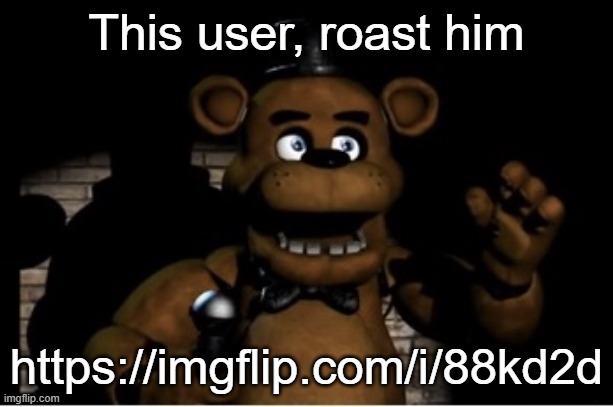 https://imgflip.com/i/88kd2d | This user, roast him; https://imgflip.com/i/88kd2d | image tagged in freddy fazbear | made w/ Imgflip meme maker