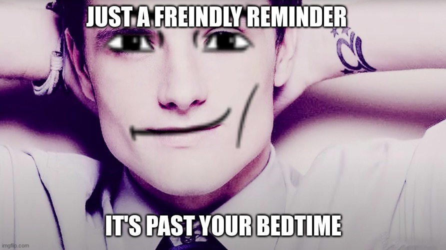 Josh hutcherson whistle | JUST A FREINDLY REMINDER; IT'S PAST YOUR BEDTIME | image tagged in josh hutcherson whistle | made w/ Imgflip meme maker