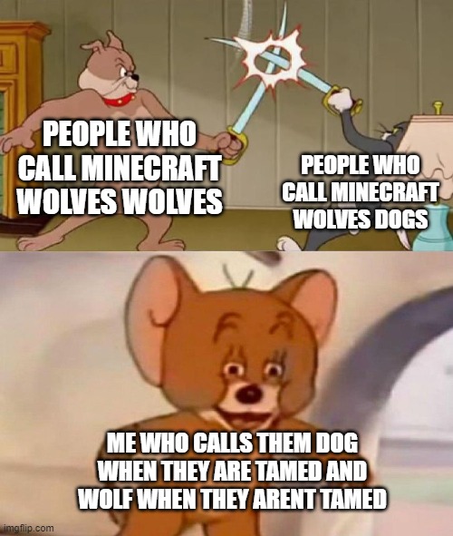 Tom and Jerry swordfight | PEOPLE WHO CALL MINECRAFT WOLVES WOLVES; PEOPLE WHO CALL MINECRAFT WOLVES DOGS; ME WHO CALLS THEM DOG WHEN THEY ARE TAMED AND WOLF WHEN THEY ARENT TAMED | image tagged in tom and jerry swordfight | made w/ Imgflip meme maker