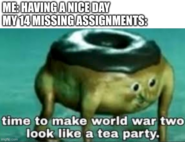 why? | ME: HAVING A NICE DAY
MY 14 MISSING ASSIGNMENTS: | image tagged in time to make world war 2 look like a tea party | made w/ Imgflip meme maker