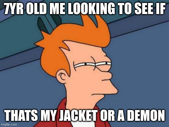 fry | 7YR OLD ME LOOKING TO SEE IF; THATS MY JACKET OR A DEMON | image tagged in memes,futurama fry | made w/ Imgflip meme maker