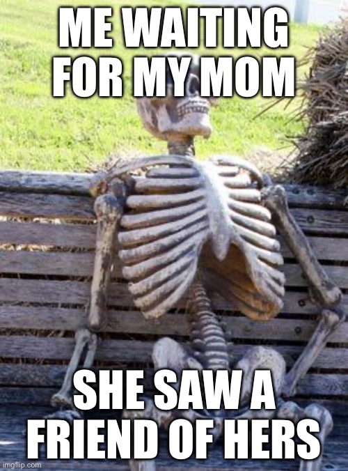 Waiting Skeleton | ME WAITING FOR MY MOM; SHE SAW A FRIEND OF HERS | image tagged in memes,waiting skeleton | made w/ Imgflip meme maker