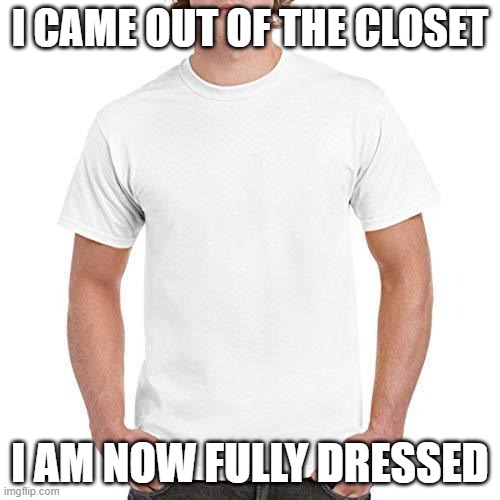 blank t shirt | I CAME OUT OF THE CLOSET; I AM NOW FULLY DRESSED | image tagged in blank t shirt | made w/ Imgflip meme maker