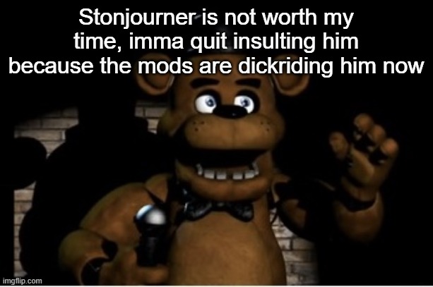 Freddy Fazbear | Stonjourner is not worth my time, imma quit insulting him because the mods are dickriding him now | image tagged in freddy fazbear | made w/ Imgflip meme maker