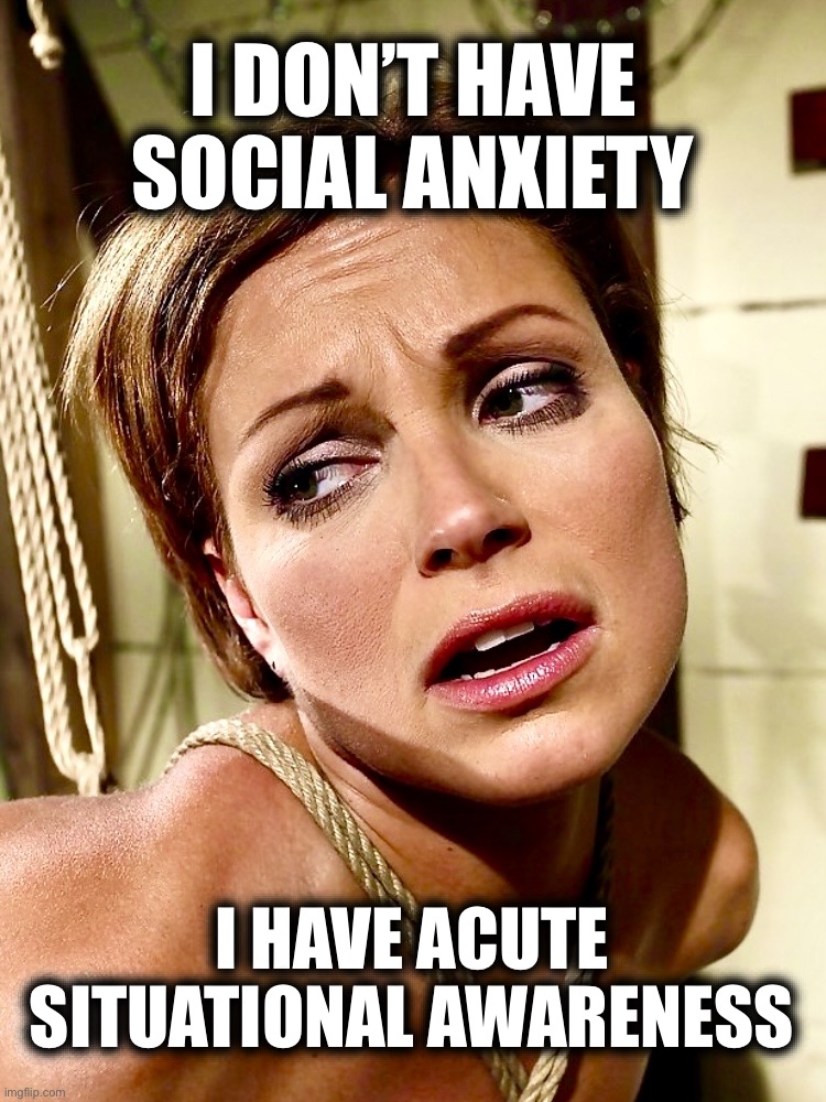 It lives in the future | I DON’T HAVE
SOCIAL ANXIETY; I HAVE ACUTE
SITUATIONAL AWARENESS | image tagged in anxiety,psychology,memes,panic attack,social anxiety,awareness | made w/ Imgflip meme maker