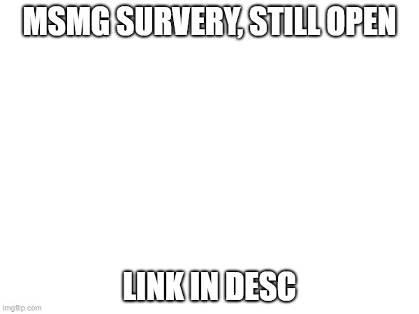 MSMG SURVERY, STILL OPEN; LINK IN DESC | made w/ Imgflip meme maker